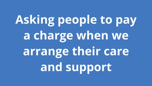 Asking people to pay a charge when we arrange their care and support